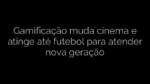 ​Gamificação muda cinema e atinge até futebol para atender nova geração 